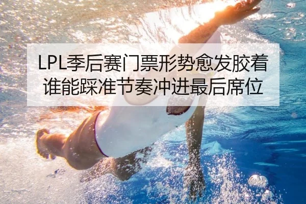 LPL季后赛门票形势愈发胶着谁能踩准节奏冲进最后席位